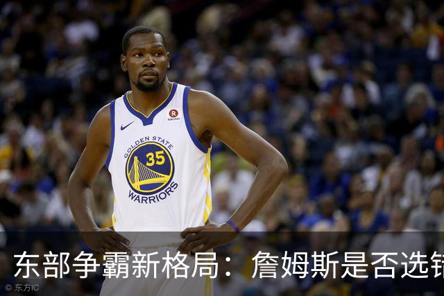 东部争霸新格局：詹姆斯是否选错了舞台？
