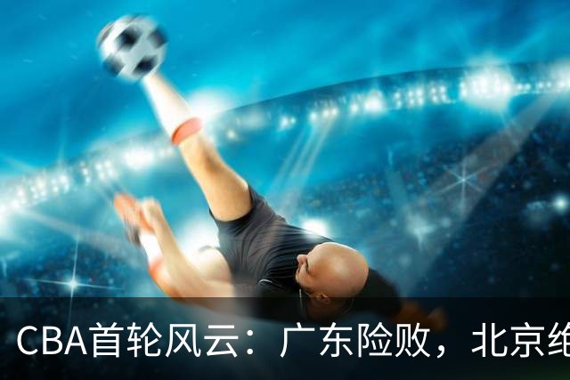 CBA首轮风云：广东险败，北京绝杀，辽宁开门红！